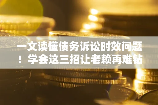 济南一文读懂债务诉讼时效问题！学会这三招让老赖再难钻空子
