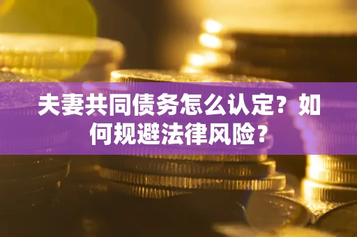 济南夫妻共同债务怎么认定？如何规避法律风险？