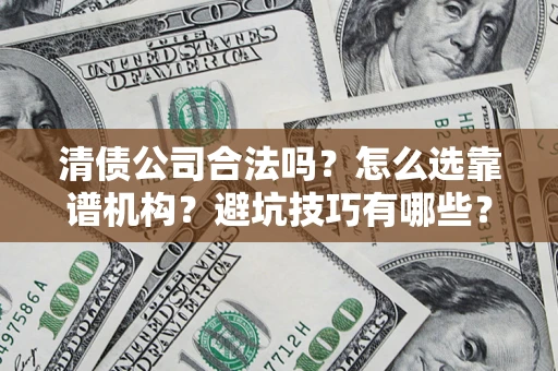 济南清债公司合法吗？怎么选靠谱机构？避坑技巧有哪些？