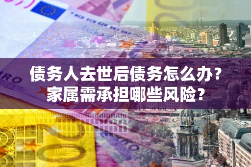 济南债务人去世后债务怎么办？家属需承担哪些风险？