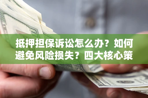 济南抵押担保诉讼怎么办？如何避免风险损失？四大核心策略全解读
