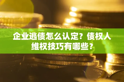 济南企业逃债怎么认定？债权人维权技巧有哪些？