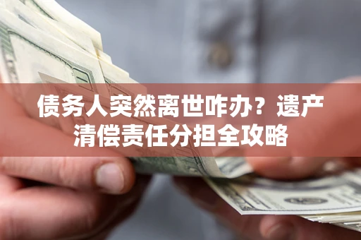 济南债务人突然离世咋办？遗产清偿责任分担全攻略