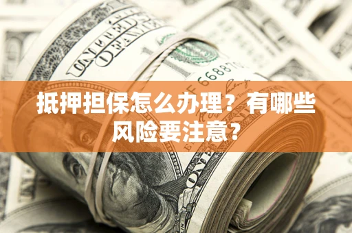济南抵押担保怎么办理？有哪些风险要注意？