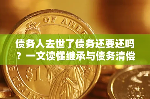 济南债务人去世了债务还要还吗？一文读懂继承与债务清偿