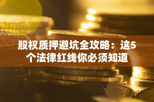 济南股权质押避坑全攻略：这5个法律红线你必须知道