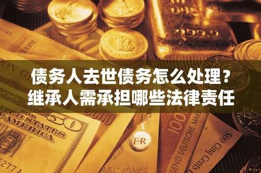 济南债务人去世债务怎么处理？继承人需承担哪些法律责任？