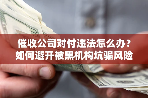 济南催收公司对付违法怎么办？如何避开被黑机构坑骗风险