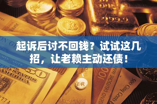 济南起诉后讨不回钱？试试这几招，让老赖主动还债！