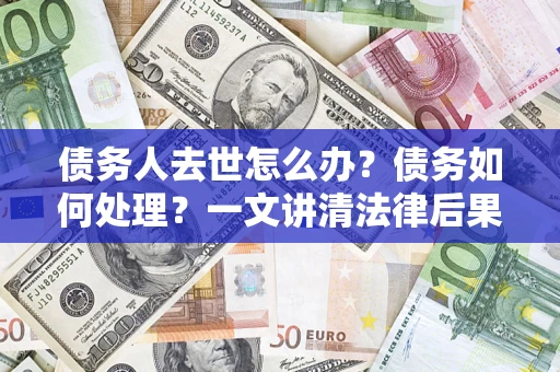 济南债务人去世怎么办？债务如何处理？一文讲清法律后果