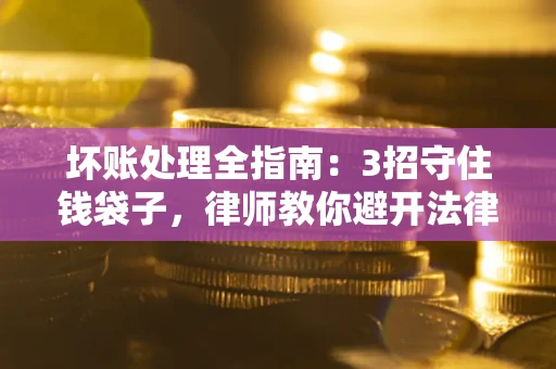 济南坏账处理全指南：3招守住钱袋子，律师教你避开法律雷区