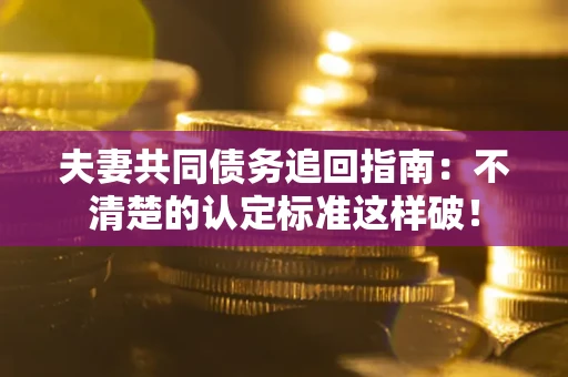 济南夫妻共同债务追回指南：不清楚的认定标准这样破！