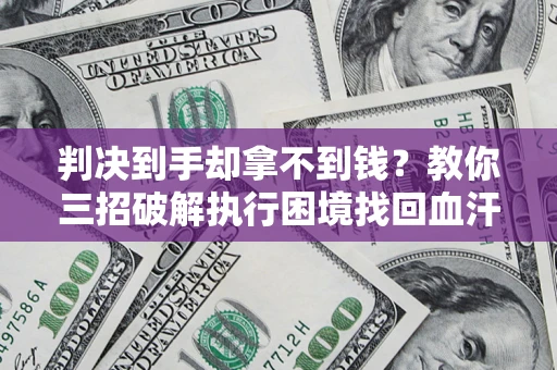 济南判决到手却拿不到钱？教你三招破解执行困境找回血汗钱