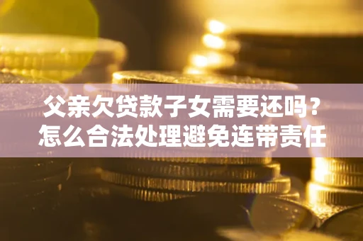 济南父亲欠贷款子女需要还吗？怎么合法处理避免连带责任？