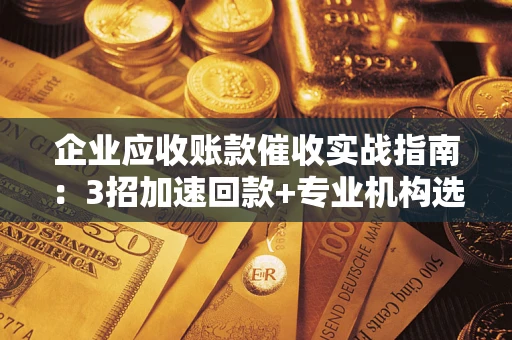 济南企业应收账款催收实战指南：3招加速回款+专业机构选择避坑