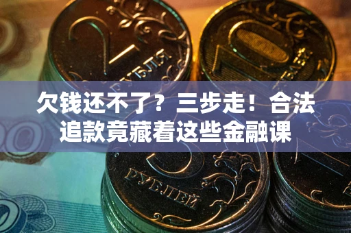 济南欠钱还不了？三步走！合法追款竟藏着这些金融课