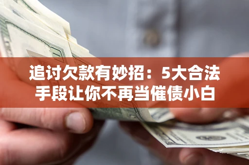 济南追讨欠款有妙招：5大合法手段让你不再当催债小白