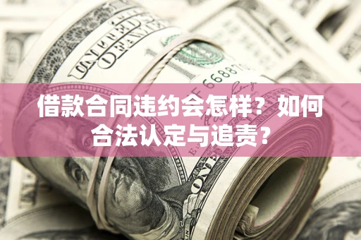 济南借款合同违约会怎样？如何合法认定与追责？