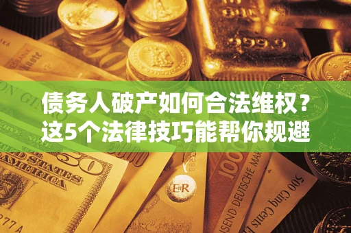 济南债务人破产如何合法维权？这5个法律技巧能帮你规避风险