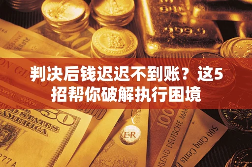 济南判决后钱迟迟不到账？这5招帮你破解执行困境
