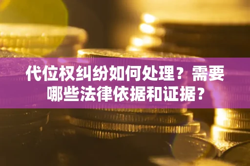 济南代位权纠纷如何处理？需要哪些法律依据和证据？