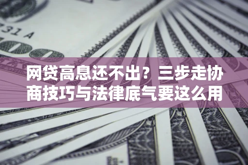 济南网贷高息还不出？三步走协商技巧与法律底气要这么用