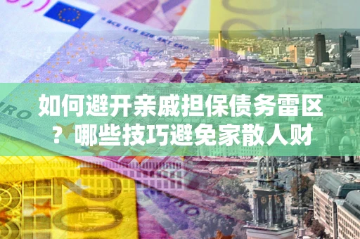 济南如何避开亲戚担保债务雷区？哪些技巧避免家散人财