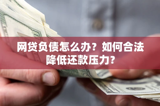 济南网贷负债怎么办？如何合法降低还款压力？