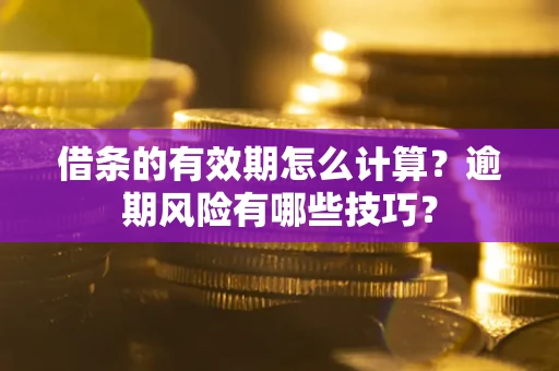 济南借条的有效期怎么计算？逾期风险有哪些技巧？