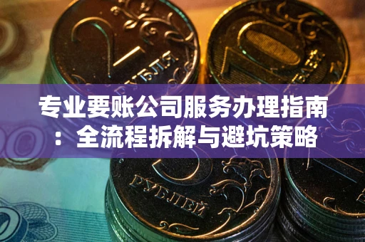 济南专业要账公司服务办理指南：全流程拆解与避坑策略