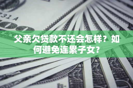 济南父亲欠贷款不还会怎样？如何避免连累子女？