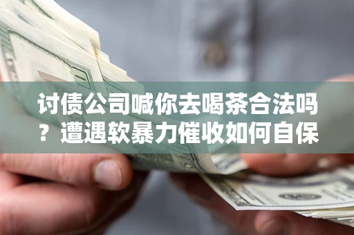 济南讨债公司喊你去喝茶合法吗？遭遇软暴力催收如何自保？