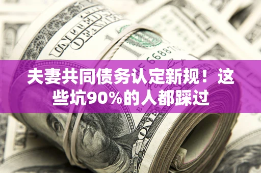 济南夫妻共同债务认定新规！这些坑90%的人都踩过