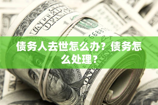 济南债务人去世怎么办？债务怎么处理？