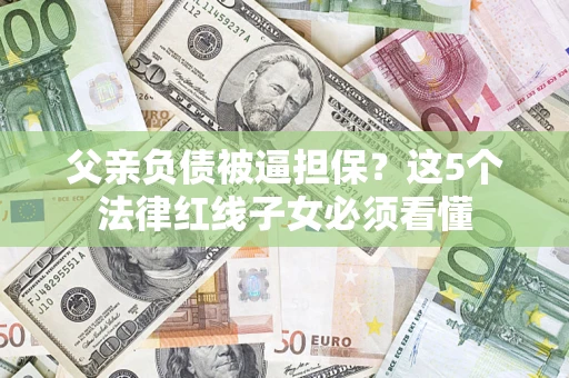 济南父亲负债被逼担保？这5个法律红线子女必须看懂