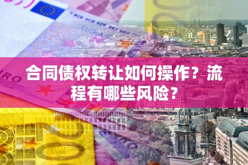 济南合同债权转让如何操作？流程有哪些风险？