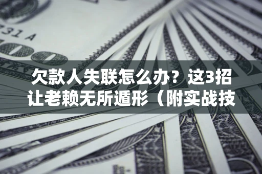 济南欠款人失联怎么办？这3招让老赖无所遁形（附实战技巧）