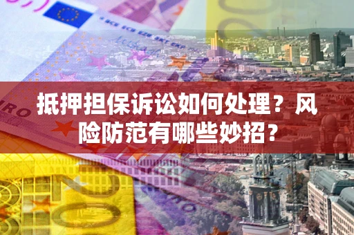 济南抵押担保诉讼如何处理？风险防范有哪些妙招？
