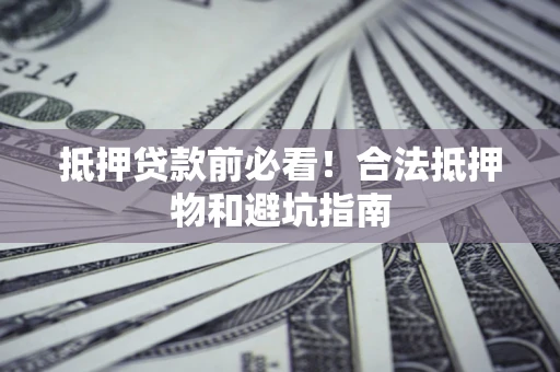 济南抵押贷款前必看！合法抵押物和避坑指南