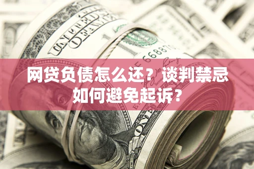 济南网贷负债怎么还？谈判禁忌如何避免起诉？