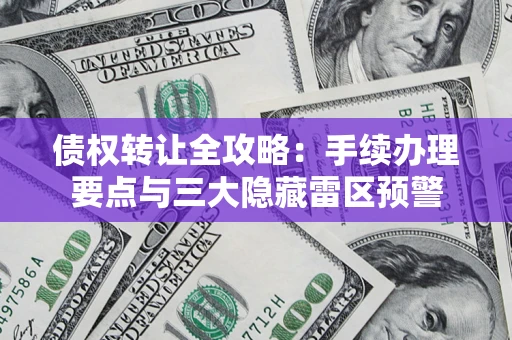 济南债权转让全攻略：手续办理要点与三大隐藏雷区预警