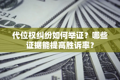 济南代位权纠纷如何举证？哪些证据能提高胜诉率？
