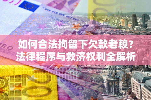 济南如何合法拘留下欠款老赖？法律程序与救济权利全解析