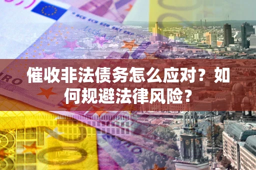 济南催收非法债务怎么应对？如何规避法律风险？