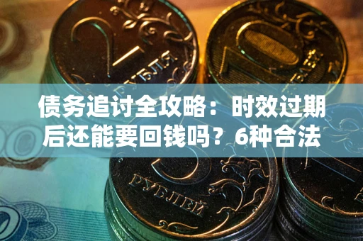 济南债务追讨全攻略：时效过期后还能要回钱吗？6种合法手段助你维权