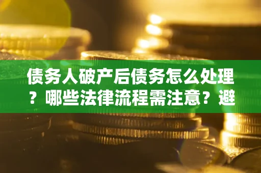 济南债务人破产后债务怎么处理？哪些法律流程需注意？避免踩坑指南