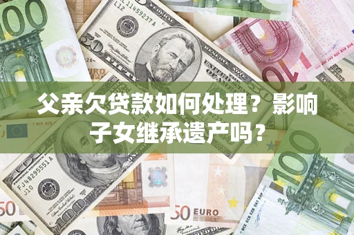 济南父亲欠贷款如何处理?影响子女继承遗产吗? 济南父亲欠贷款如何处理?影响子女继承遗产吗?