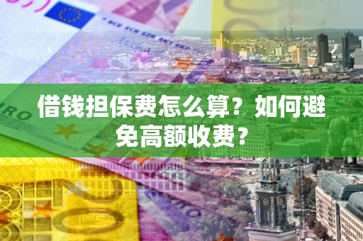 济南借钱担保费怎么算？如何避免高额收费？