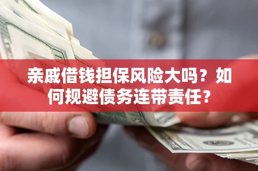 济南亲戚借钱担保风险大吗？如何规避债务连带责任？