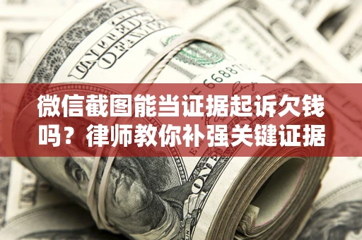 济南微信截图能当证据起诉欠钱吗？律师教你补强关键证据